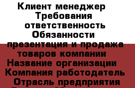 Клиент-менеджер.  Требования: ответственность Обязанности: презентация и продажа товаров компании › Название организации ­ Компания-работодатель › Отрасль предприятия ­ Другое › Минимальный оклад ­ 1 - Все города Работа » Вакансии   . Мордовия респ.